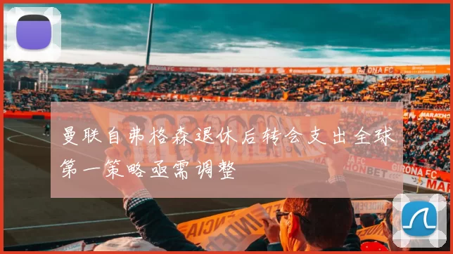 曼联自弗格森退休后转会支出全球第一策略亟需调整