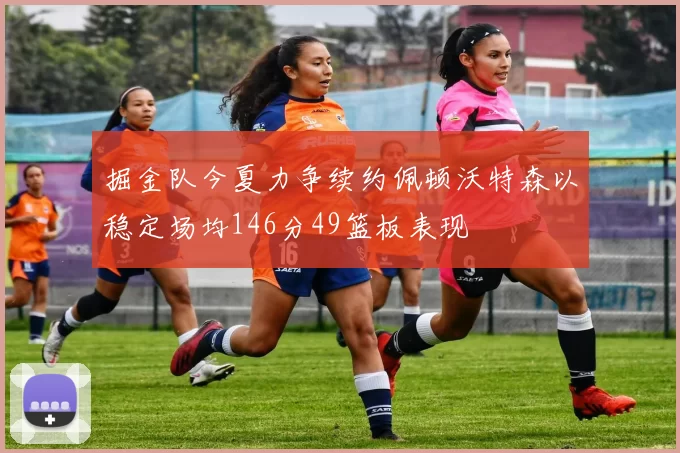 掘金队今夏力争续约佩顿沃特森以稳定场均146分49篮板表现