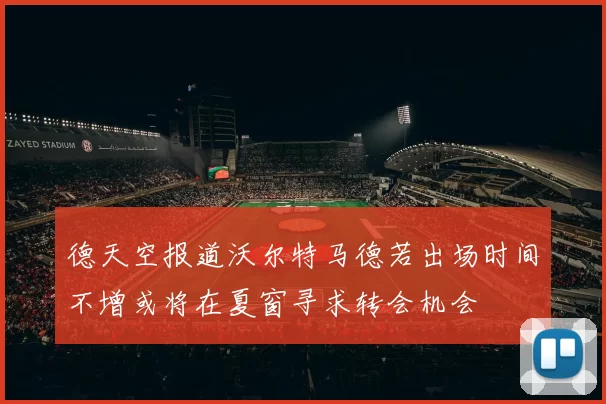 德天空报道沃尔特马德若出场时间不增或将在夏窗寻求转会机会