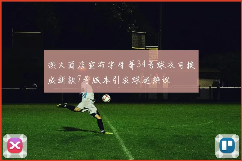 热火商店宣布字母哥34号球衣可换成新款7号版本引发球迷热议