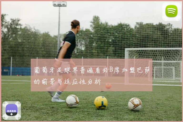 葡萄牙足球界普遍看好B席加盟巴萨的前景与适应性分析