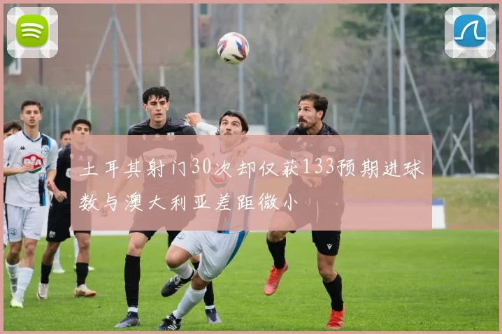 土耳其射门30次却仅获133预期进球数与澳大利亚差距微小