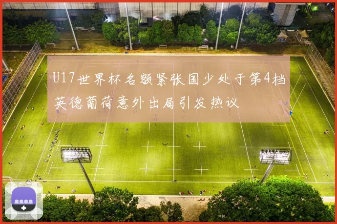 U17世界杯名额紧张国少处于第4档英德葡荷意外出局引发热议
