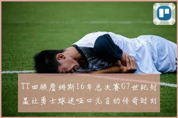 TT回顾詹姆斯16年总决赛G7世纪封盖让勇士球迷哑口无言的传奇时刻