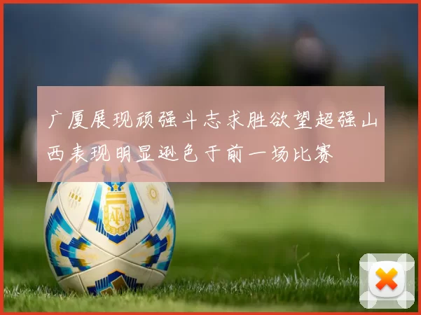 广厦展现顽强斗志求胜欲望超强山西表现明显逊色于前一场比赛