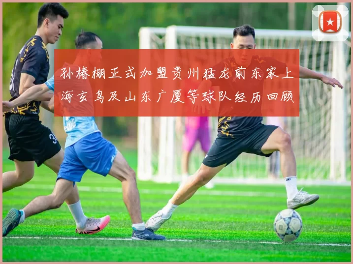 孙椿棚正式加盟贵州猛龙前东家上海玄鸟及山东广厦等球队经历回顾