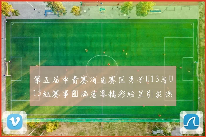 第五届中青赛海南赛区男子U13与U15组赛事圆满落幕精彩纷呈引发热烈反响