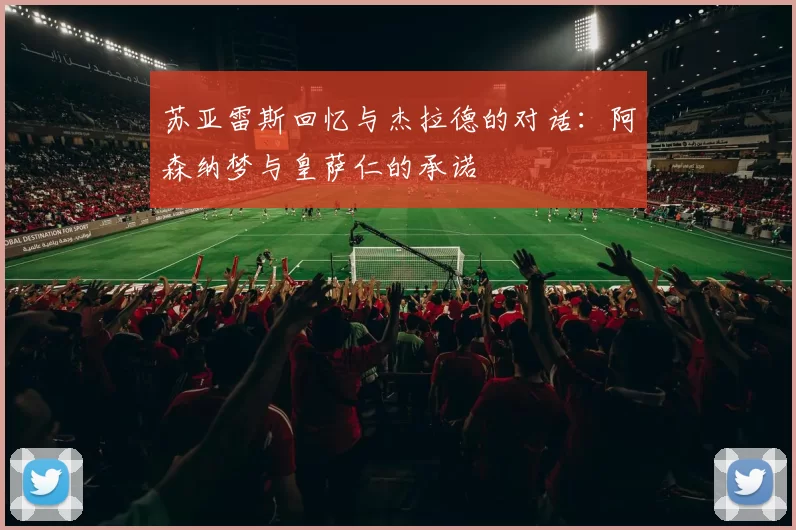 苏亚雷斯回忆与杰拉德的对话：阿森纳梦与皇萨仁的承诺