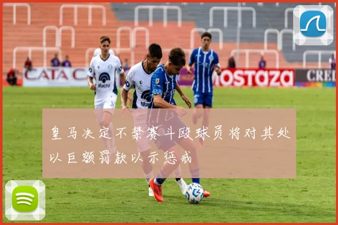 皇马决定不禁赛斗殴球员将对其处以巨额罚款以示惩戒
