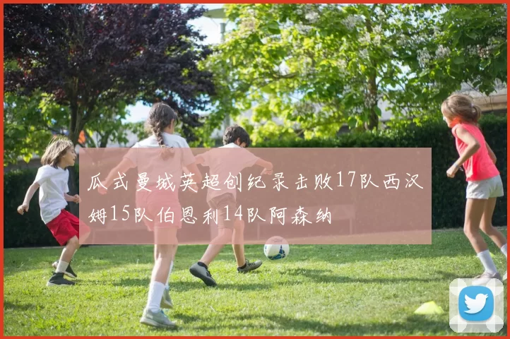 瓜式曼城英超创纪录击败17队西汉姆15队伯恩利14队阿森纳