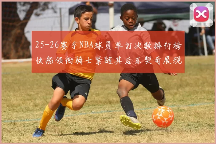 25-26赛季NBA球员单打次数排行榜快船领衔骑士紧随其后东契奇展现最高效率