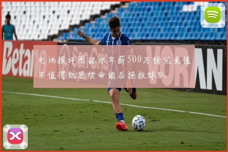 电讯报评图赫尔年薪500万镑究竟值不值得凯恩续命能否拯救球队