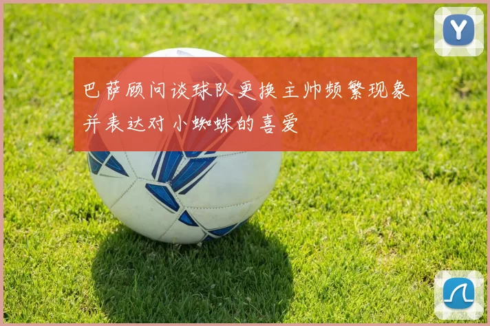 巴萨顾问谈球队更换主帅频繁现象并表达对小蜘蛛的喜爱