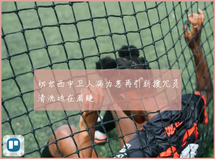 切尔西中卫人满为患再引新援冗员清洗迫在眉睫