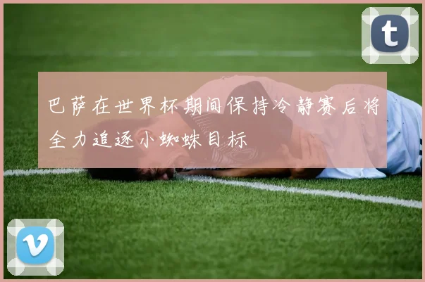 巴萨在世界杯期间保持冷静赛后将全力追逐小蜘蛛目标