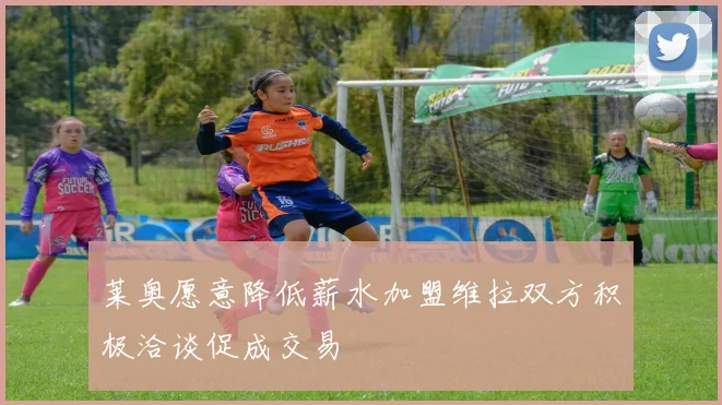 莱奥愿意降低薪水加盟维拉双方积极洽谈促成交易