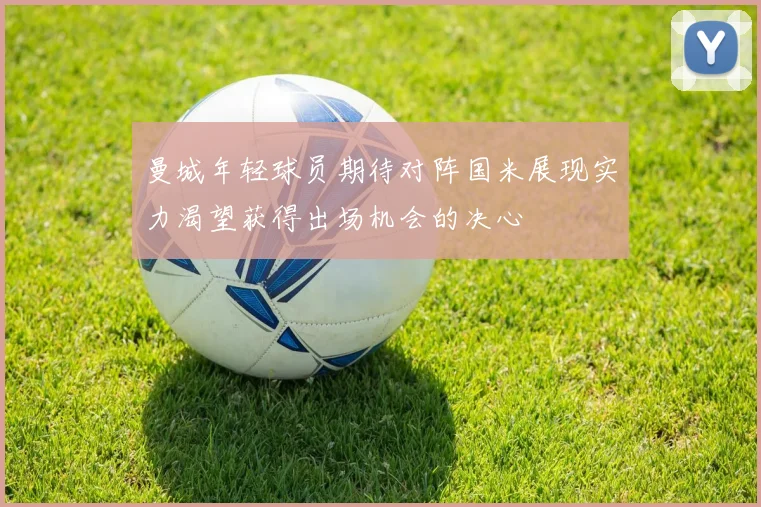 曼城年轻球员期待对阵国米展现实力渴望获得出场机会的决心